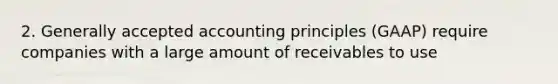 2. Generally accepted accounting principles (GAAP) require companies with a large amount of receivables to use