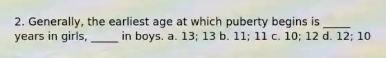 2. Generally, the earliest age at which puberty begins is _____ years in girls, _____ in boys. a. 13; 13 b. 11; 11 c. 10; 12 d. 12; 10