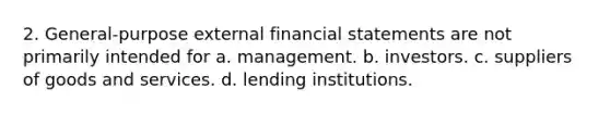 2. General-purpose external financial statements are not primarily intended for a. management. b. investors. c. suppliers of goods and services. d. lending institutions.