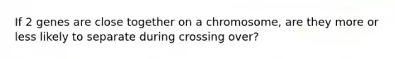 If 2 genes are close together on a chromosome, are they more or less likely to separate during crossing over?