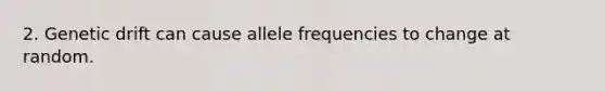 2. Genetic drift can cause allele frequencies to change at random.