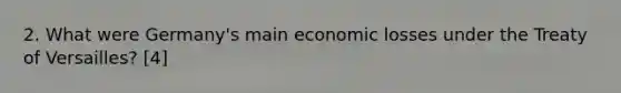 2. What were Germany's main economic losses under the Treaty of Versailles? [4]