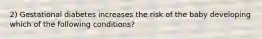 2) Gestational diabetes increases the risk of the baby developing which of the following conditions?