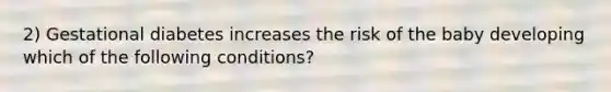 2) Gestational diabetes increases the risk of the baby developing which of the following conditions?