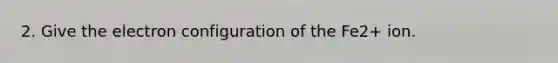 2. Give the electron configuration of the Fe2+ ion.