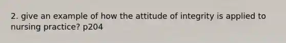 2. give an example of how the attitude of integrity is applied to nursing practice? p204