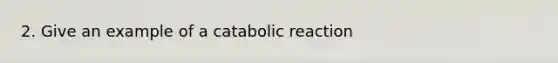 2. Give an example of a catabolic reaction