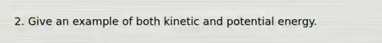 2. Give an example of both kinetic and potential energy.