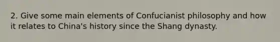 2. Give some main elements of Confucianist philosophy and how it relates to China's history since the Shang dynasty.