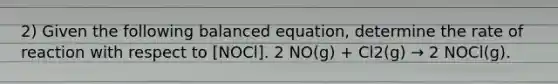 2) Given the following balanced equation, determine the rate of reaction with respect to [NOCl]. 2 NO(g) + Cl2(g) → 2 NOCl(g).