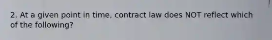 2. At a given point in time, contract law does NOT reflect which of the following?