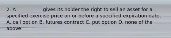 2. A __________ gives its holder the right to sell an asset for a specified exercise price on or before a specified expiration date. A. call option B. futures contract C. put option D. none of the above