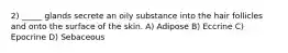 2) _____ glands secrete an oily substance into the hair follicles and onto the surface of the skin. A) Adipose B) Eccrine C) Epocrine D) Sebaceous