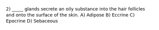 2) _____ glands secrete an oily substance into the hair follicles and onto the surface of the skin. A) Adipose B) Eccrine C) Epocrine D) Sebaceous