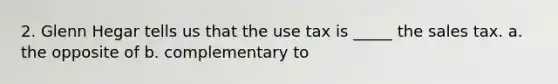 2. Glenn Hegar tells us that the use tax is _____ the sales tax. a. the opposite of b. complementary to