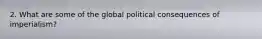 2. What are some of the global political consequences of imperialism?