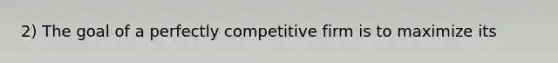 2) The goal of a perfectly competitive firm is to maximize its