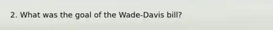 2. What was the goal of the Wade-Davis bill?