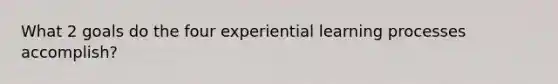 What 2 goals do the four experiential learning processes accomplish?