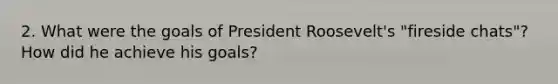 2. What were the goals of President Roosevelt's "fireside chats"? How did he achieve his goals?