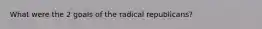 What were the 2 goals of the radical republicans?