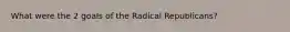 What were the 2 goals of the Radical Republicans?