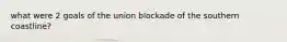 what were 2 goals of the union blockade of the southern coastline?