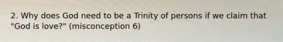 2. Why does God need to be a Trinity of persons if we claim that "God is love?" (misconception 6)