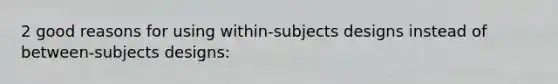 2 good reasons for using within-subjects designs instead of between-subjects designs: