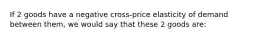 If 2 goods have a negative cross-price elasticity of demand between them, we would say that these 2 goods are: