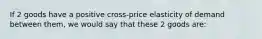 If 2 goods have a positive cross-price elasticity of demand between them, we would say that these 2 goods are: