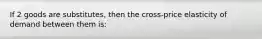 If 2 goods are substitutes, then the cross-price elasticity of demand between them is: