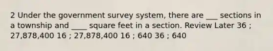 2 Under the government survey system, there are ___ sections in a township and ____ square feet in a section. Review Later 36 ; 27,878,400 16 ; 27,878,400 16 ; 640 36 ; 640