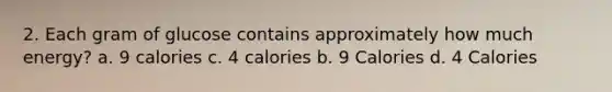 2. Each gram of glucose contains approximately how much energy? a. 9 calories c. 4 calories b. 9 Calories d. 4 Calories