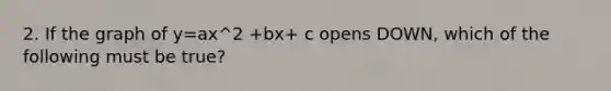 2. If the graph of y=ax^2 +bx+ c opens DOWN, which of the following must be true?