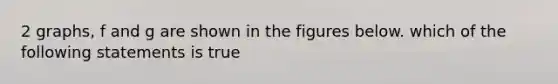 2 graphs, f and g are shown in the figures below. which of the following statements is true