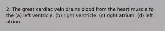 2. The great cardiac vein drains blood from <a href='https://www.questionai.com/knowledge/kya8ocqc6o-the-heart' class='anchor-knowledge'>the heart</a> muscle to the (a) left ventricle. (b) right ventricle. (c) right atrium. (d) left atrium.