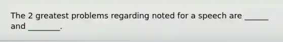 The 2 greatest problems regarding noted for a speech are ______ and ________.