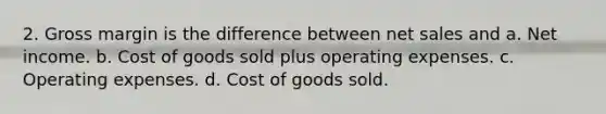 2. Gross margin is the difference between <a href='https://www.questionai.com/knowledge/ksNDOTmr42-net-sales' class='anchor-knowledge'>net sales</a> and a. Net income. b. Cost of goods sold plus operating expenses. c. Operating expenses. d. Cost of goods sold.