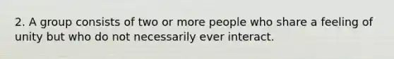 2. A group consists of two or more people who share a feeling of unity but who do not necessarily ever interact.