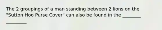 The 2 groupings of a man standing between 2 lions on the "Sutton Hoo Purse Cover" can also be found in the ________ _________