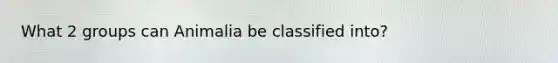 What 2 groups can Animalia be classified into?