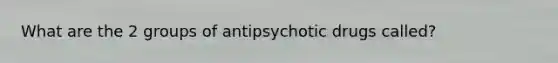 What are the 2 groups of antipsychotic drugs called?