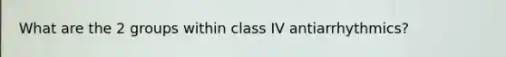 What are the 2 groups within class IV antiarrhythmics?