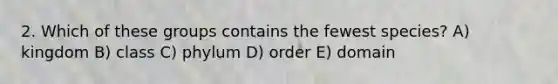 2. Which of these groups contains the fewest species? A) kingdom B) class C) phylum D) order E) domain