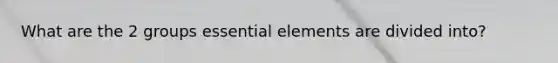 What are the 2 groups essential elements are divided into?