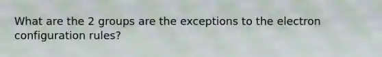 What are the 2 groups are the exceptions to the electron configuration rules?