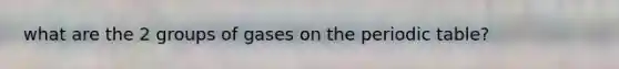 what are the 2 groups of gases on the periodic table?