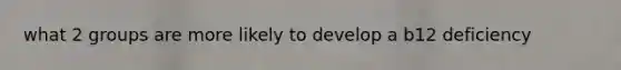 what 2 groups are more likely to develop a b12 deficiency