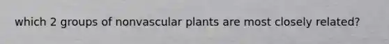 which 2 groups of nonvascular plants are most closely related?